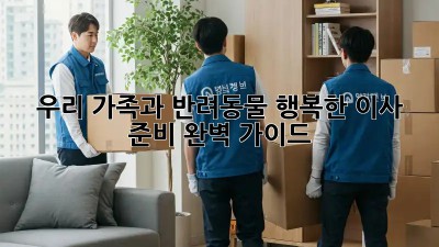 우리 가족과 반려동물, 행복한 이사 준비 완벽 가이드