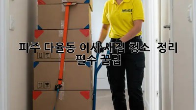 파주 다율동 이사🏠, 새집 청소🧹 & 정리 ✨ 필수 꿀팁!