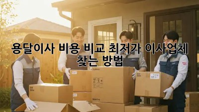 용달이사 비용 비교: 최저가 이사업체 찾는 방법