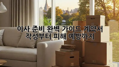 이사 준비 완벽 가이드: 계약서 작성부터 피해 예방까지